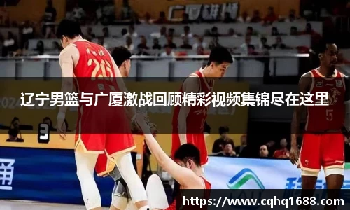 辽宁男篮与广厦激战回顾精彩视频集锦尽在这里